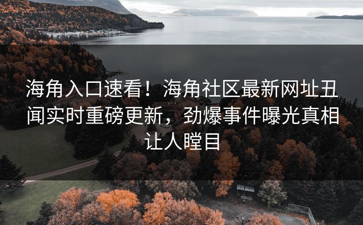 海角入口速看！海角社区最新网址丑闻实时重磅更新，劲爆事件曝光真相让人瞠目