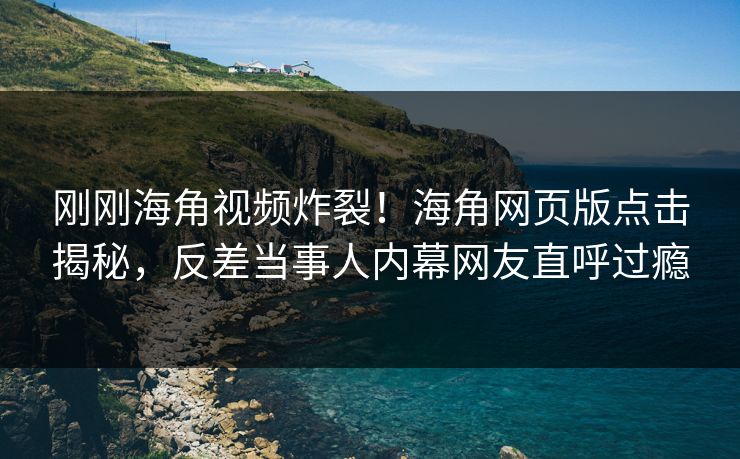 刚刚海角视频炸裂！海角网页版点击揭秘，反差当事人内幕网友直呼过瘾