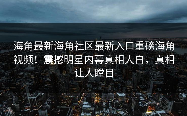 海角最新海角社区最新入口重磅海角视频！震撼明星内幕真相大白，真相让人瞠目