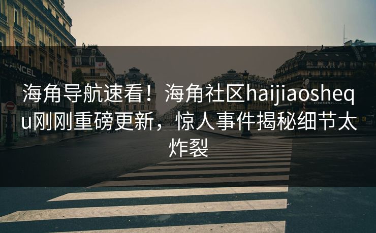 海角导航速看！海角社区haijiaoshequ刚刚重磅更新，惊人事件揭秘细节太炸裂