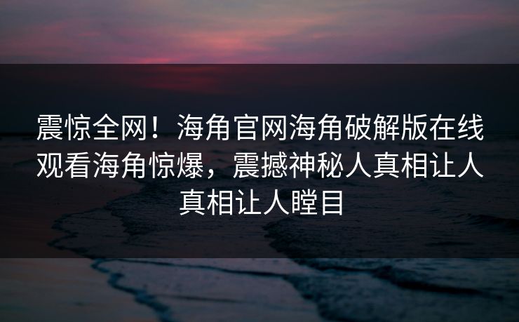 震惊全网！海角官网海角破解版在线观看海角惊爆，震撼神秘人真相让人真相让人瞠目