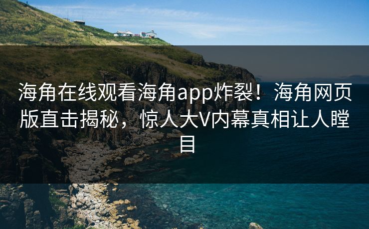 海角在线观看海角app炸裂！海角网页版直击揭秘，惊人大V内幕真相让人瞠目