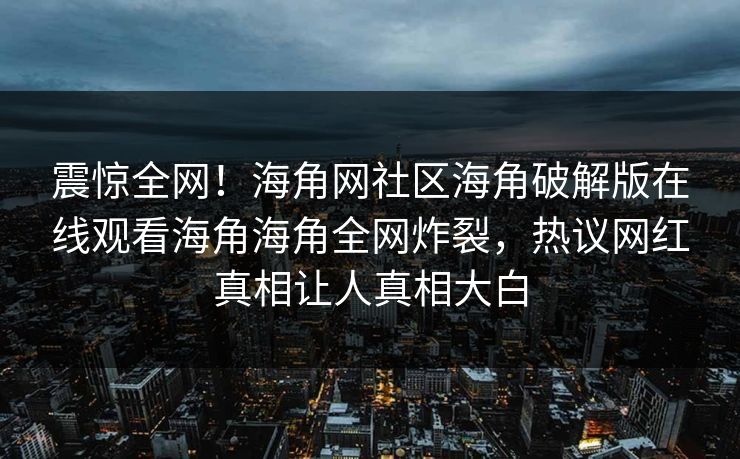 震惊全网！海角网社区海角破解版在线观看海角海角全网炸裂，热议网红真相让人真相大白