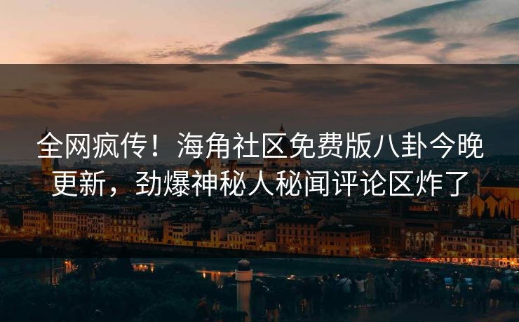 全网疯传！海角社区免费版八卦今晚更新，劲爆神秘人秘闻评论区炸了
