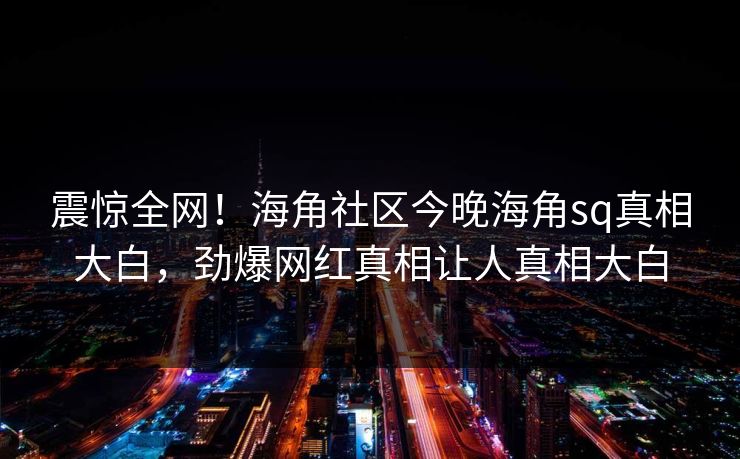 震惊全网！海角社区今晚海角sq真相大白，劲爆网红真相让人真相大白