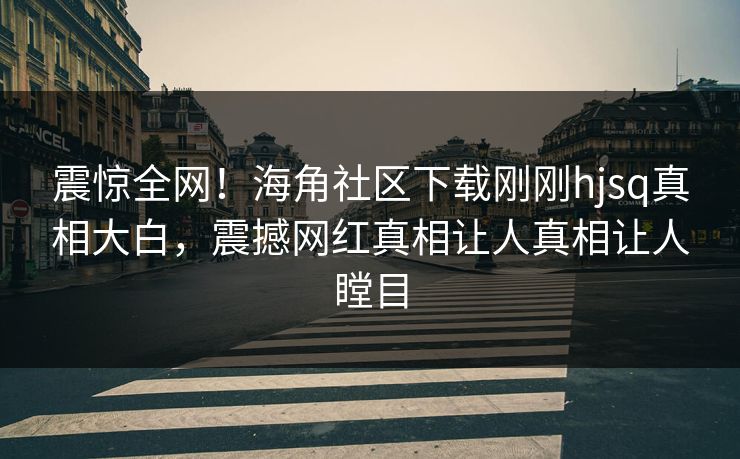 震惊全网！海角社区下载刚刚hjsq真相大白，震撼网红真相让人真相让人瞠目