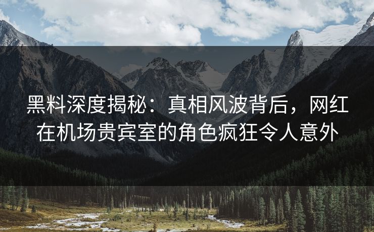 黑料深度揭秘：真相风波背后，网红在机场贵宾室的角色疯狂令人意外
