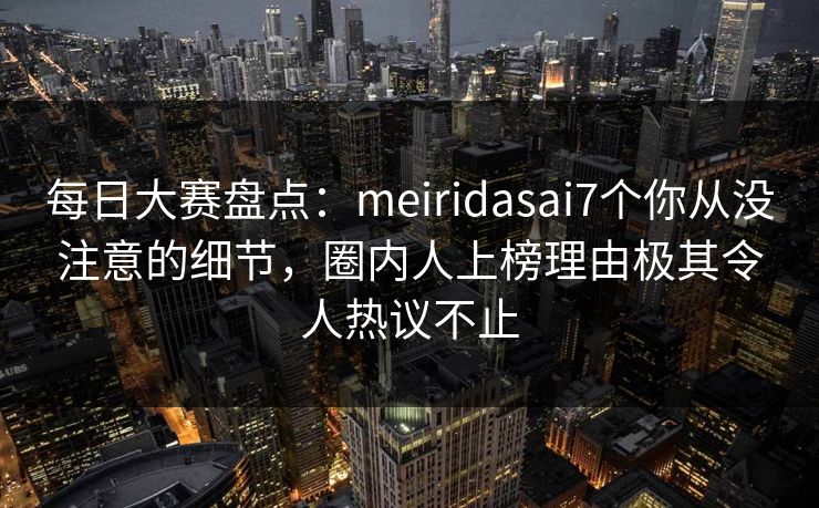 每日大赛盘点：meiridasai7个你从没注意的细节，圈内人上榜理由极其令人热议不止