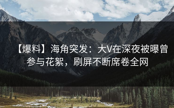 【爆料】海角突发：大V在深夜被曝曾参与花絮，刷屏不断席卷全网