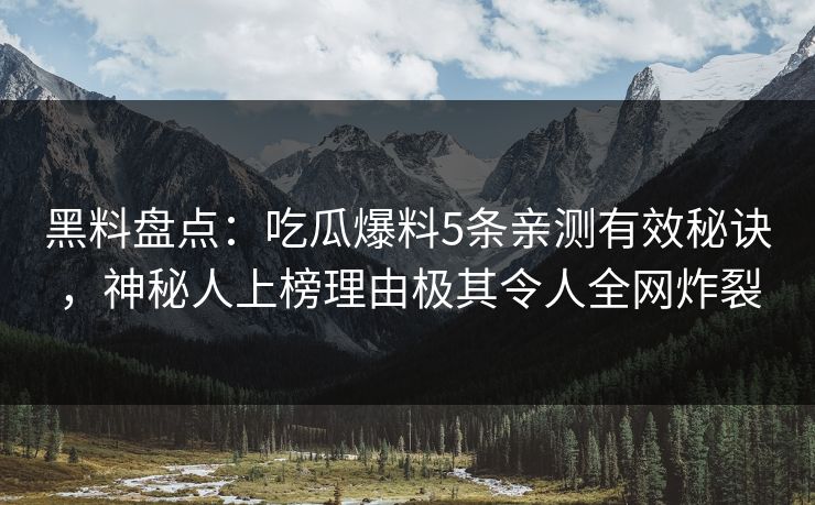 黑料盘点：吃瓜爆料5条亲测有效秘诀，神秘人上榜理由极其令人全网炸裂