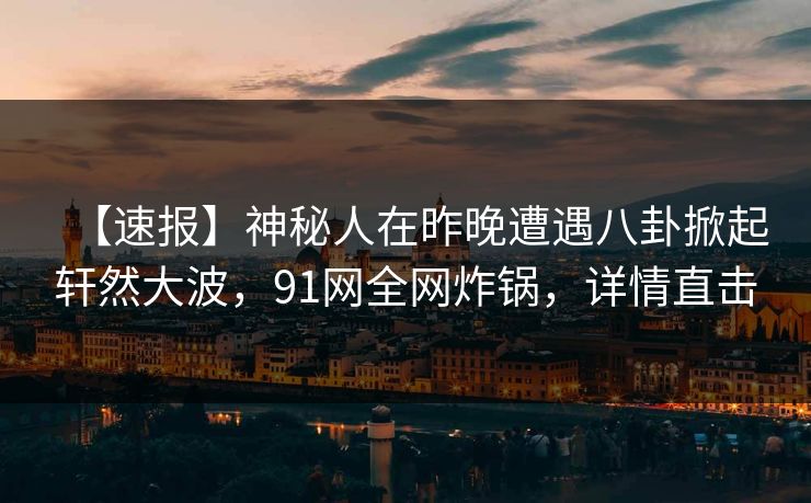 【速报】神秘人在昨晚遭遇八卦掀起轩然大波，91网全网炸锅，详情直击