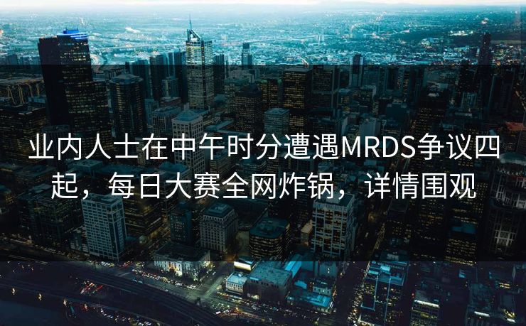 业内人士在中午时分遭遇MRDS争议四起，每日大赛全网炸锅，详情围观