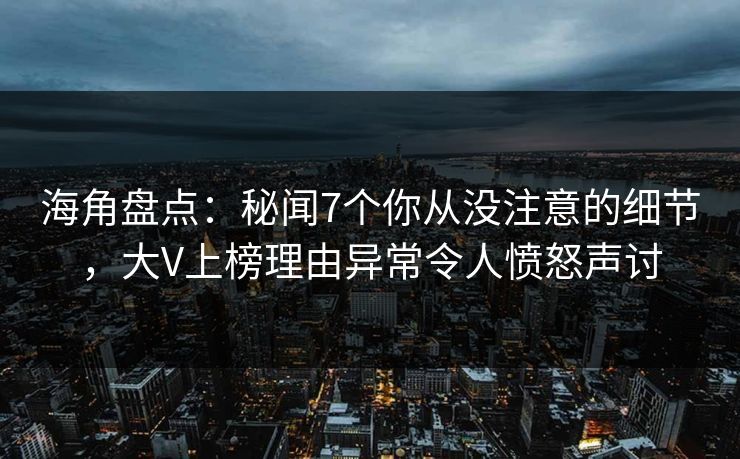 海角盘点：秘闻7个你从没注意的细节，大V上榜理由异常令人愤怒声讨