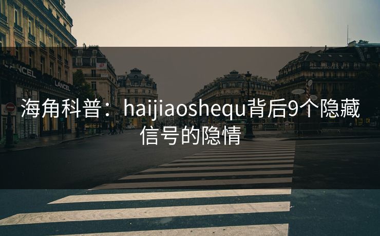 海角科普：haijiaoshequ背后9个隐藏信号的隐情