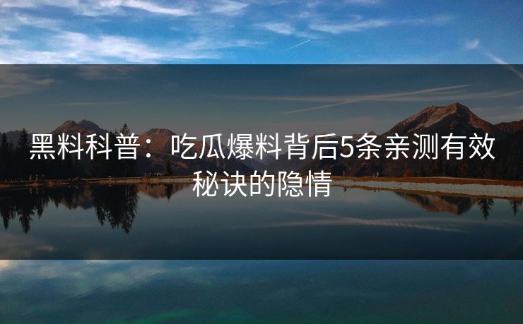黑料科普：吃瓜爆料背后5条亲测有效秘诀的隐情
