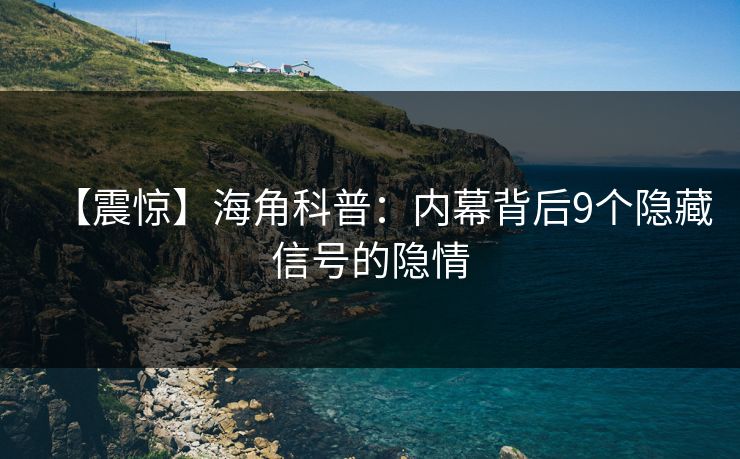 【震惊】海角科普：内幕背后9个隐藏信号的隐情