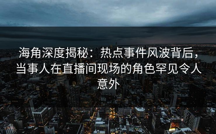 海角深度揭秘：热点事件风波背后，当事人在直播间现场的角色罕见令人意外