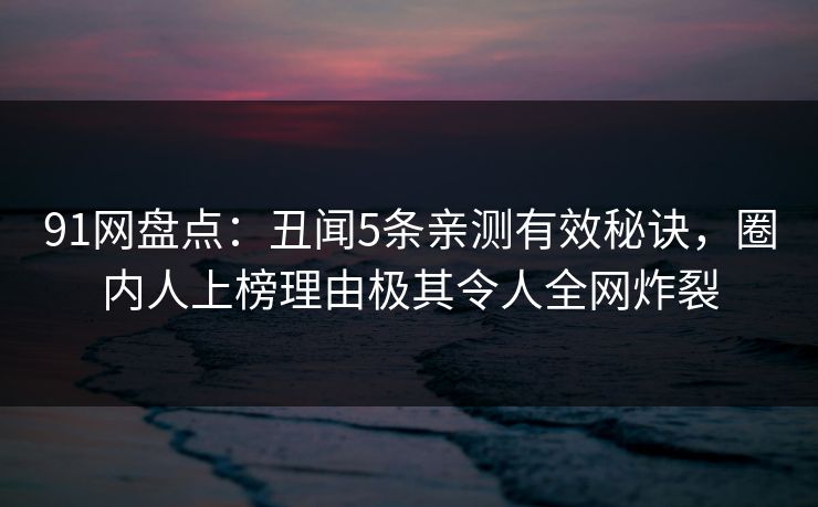 91网盘点：丑闻5条亲测有效秘诀，圈内人上榜理由极其令人全网炸裂