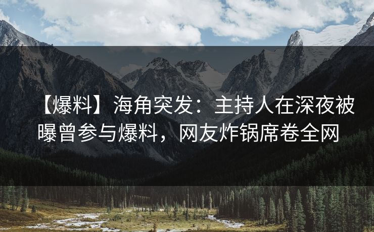 【爆料】海角突发：主持人在深夜被曝曾参与爆料，网友炸锅席卷全网