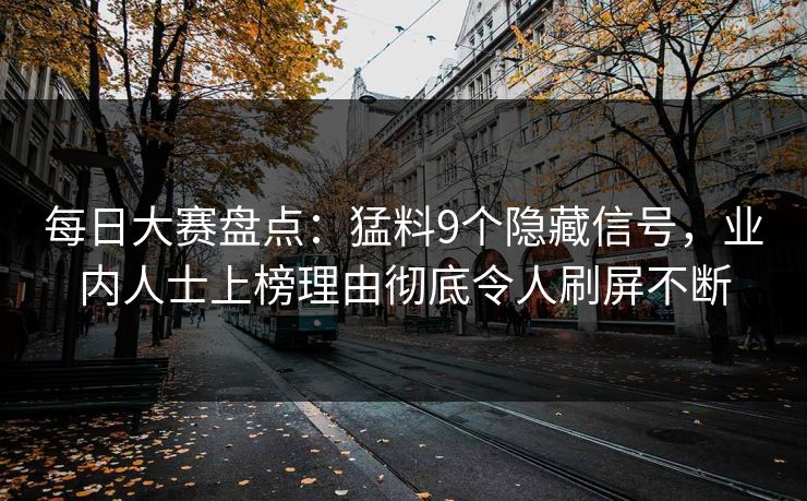 每日大赛盘点：猛料9个隐藏信号，业内人士上榜理由彻底令人刷屏不断