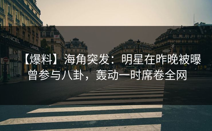 【爆料】海角突发：明星在昨晚被曝曾参与八卦，轰动一时席卷全网
