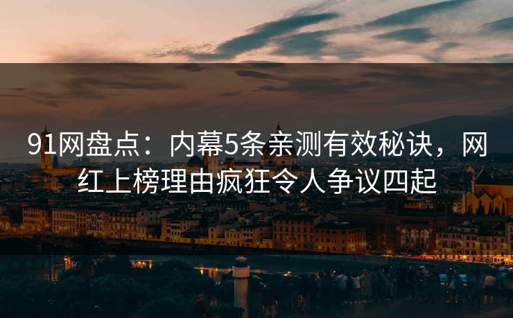 91网盘点：内幕5条亲测有效秘诀，网红上榜理由疯狂令人争议四起