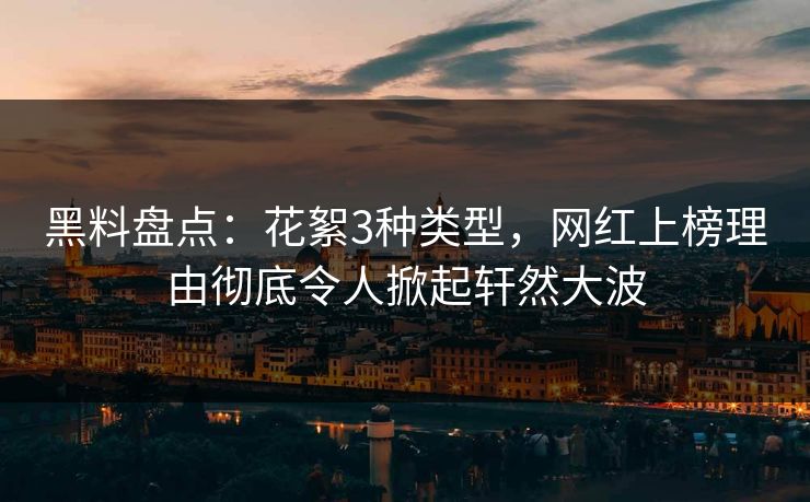 黑料盘点：花絮3种类型，网红上榜理由彻底令人掀起轩然大波