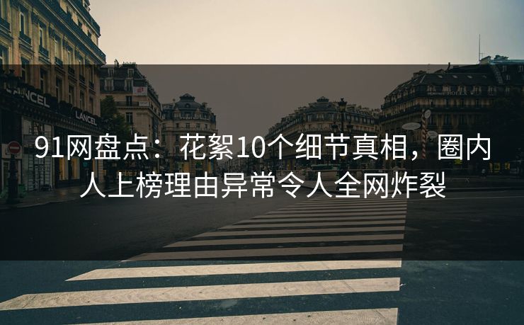 91网盘点：花絮10个细节真相，圈内人上榜理由异常令人全网炸裂
