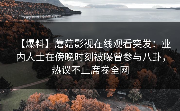 【爆料】蘑菇影视在线观看突发：业内人士在傍晚时刻被曝曾参与八卦，热议不止席卷全网