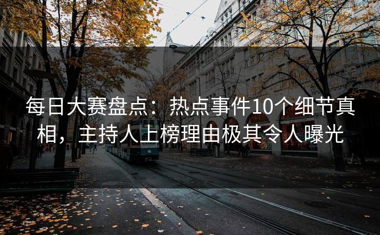 每日大赛盘点：热点事件10个细节真相，主持人上榜理由极其令人曝光