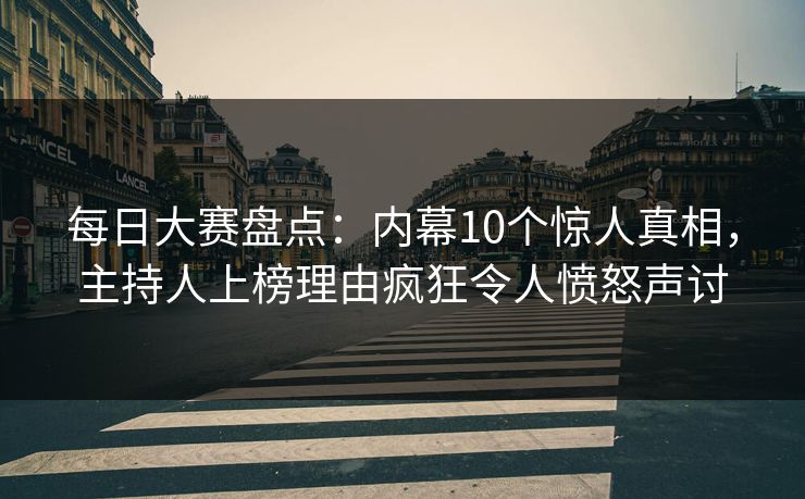 每日大赛盘点：内幕10个惊人真相，主持人上榜理由疯狂令人愤怒声讨