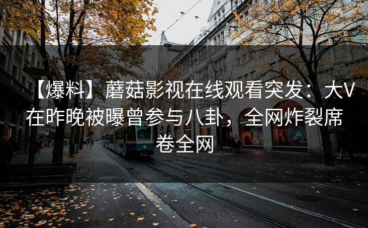 【爆料】蘑菇影视在线观看突发：大V在昨晚被曝曾参与八卦，全网炸裂席卷全网
