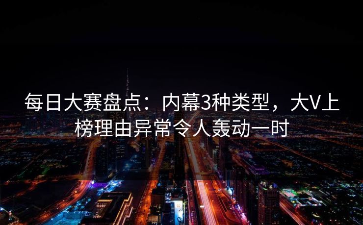每日大赛盘点：内幕3种类型，大V上榜理由异常令人轰动一时