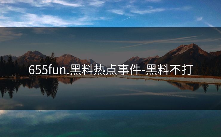 655fun.黑料热点事件-黑料不打