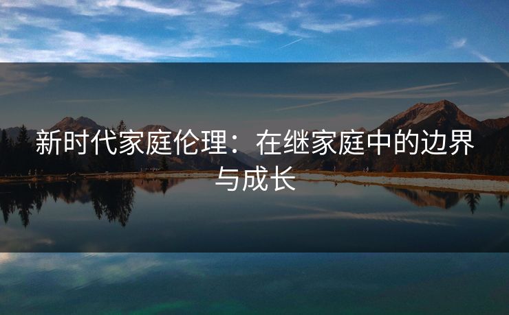新时代家庭伦理：在继家庭中的边界与成长