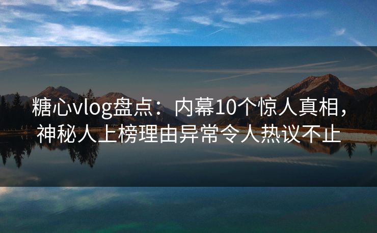 糖心vlog盘点：内幕10个惊人真相，神秘人上榜理由异常令人热议不止