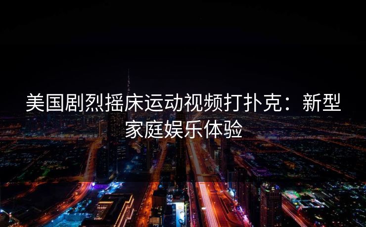 美国剧烈摇床运动视频打扑克：新型家庭娱乐体验
