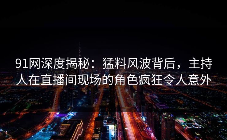 91网深度揭秘：猛料风波背后，主持人在直播间现场的角色疯狂令人意外