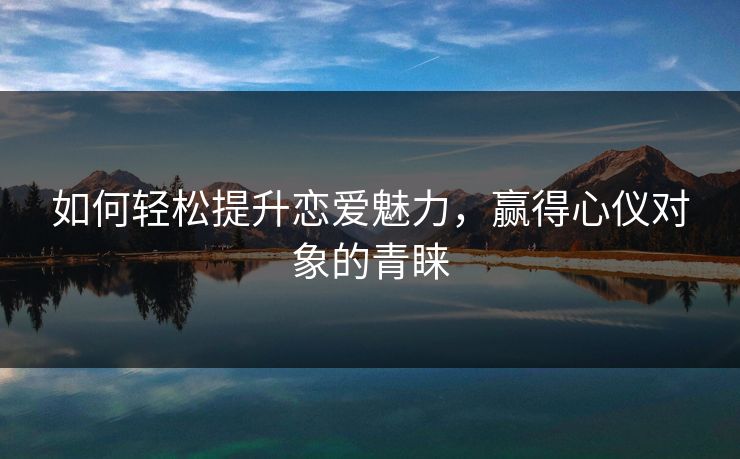 如何轻松提升恋爱魅力，赢得心仪对象的青睐
