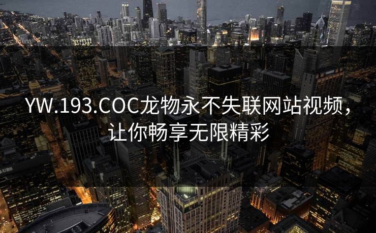 YW.193.COC龙物永不失联网站视频，让你畅享无限精彩