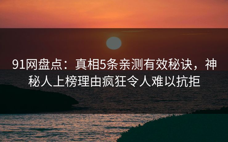 91网盘点：真相5条亲测有效秘诀，神秘人上榜理由疯狂令人难以抗拒