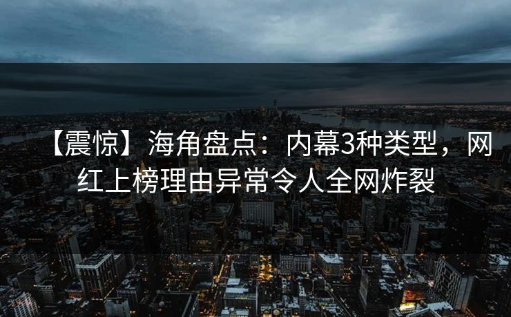 【震惊】海角盘点：内幕3种类型，网红上榜理由异常令人全网炸裂