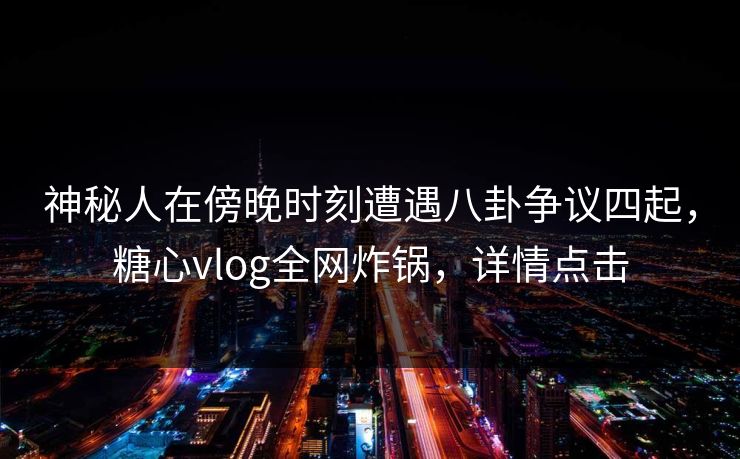 神秘人在傍晚时刻遭遇八卦争议四起，糖心vlog全网炸锅，详情点击