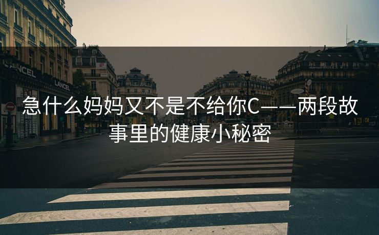 急什么妈妈又不是不给你C——两段故事里的健康小秘密