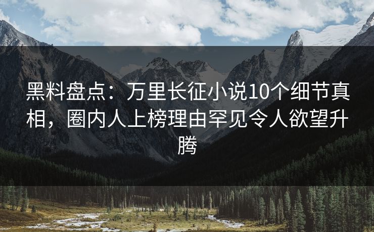 黑料盘点：万里长征小说10个细节真相，圈内人上榜理由罕见令人欲望升腾