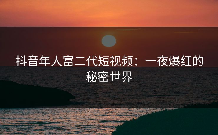 抖音年人富二代短视频：一夜爆红的秘密世界