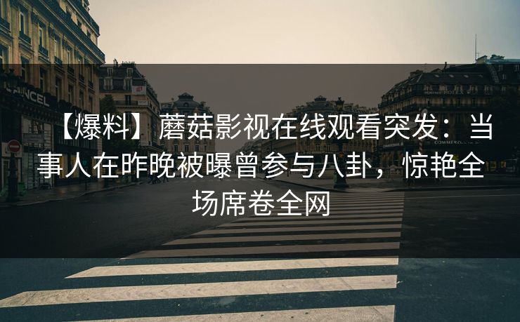 【爆料】蘑菇影视在线观看突发：当事人在昨晚被曝曾参与八卦，惊艳全场席卷全网