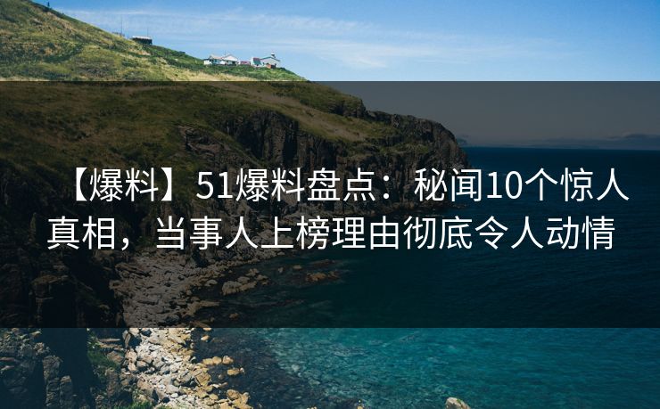 【爆料】51爆料盘点：秘闻10个惊人真相，当事人上榜理由彻底令人动情
