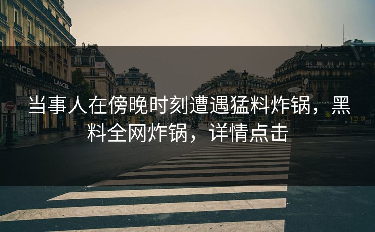 当事人在傍晚时刻遭遇猛料炸锅，黑料全网炸锅，详情点击