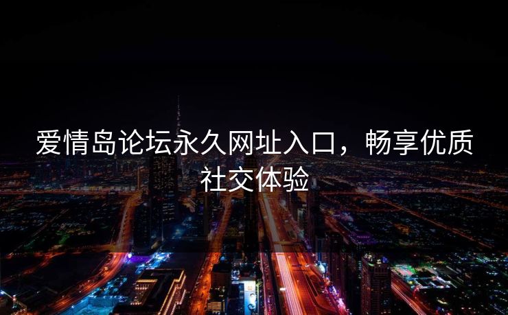 爱情岛论坛永久网址入口，畅享优质社交体验